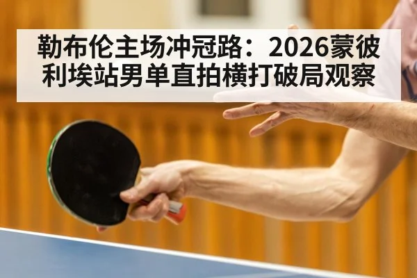 勒布伦主场冲冠路：2026蒙彼利埃站男单直拍横打破局观察