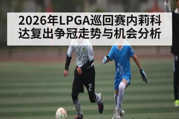 2026年LPGA巡回赛内莉科达复出争冠走势与机会分析