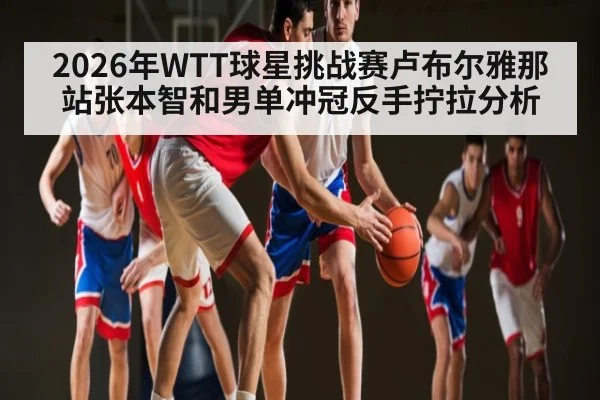 2026年WTT球星挑战赛卢布尔雅那站张本智和男单冲冠反手拧拉分析