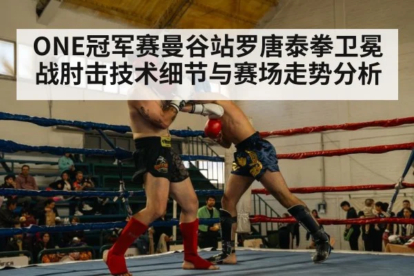 ONE冠军赛曼谷站罗唐泰拳卫冕战肘击技术细节与赛场走势分析